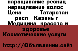 наращивание ресниц, наращивание волос › Цена ­ 500 - Татарстан респ., Казань г. Медицина, красота и здоровье » Косметические услуги   